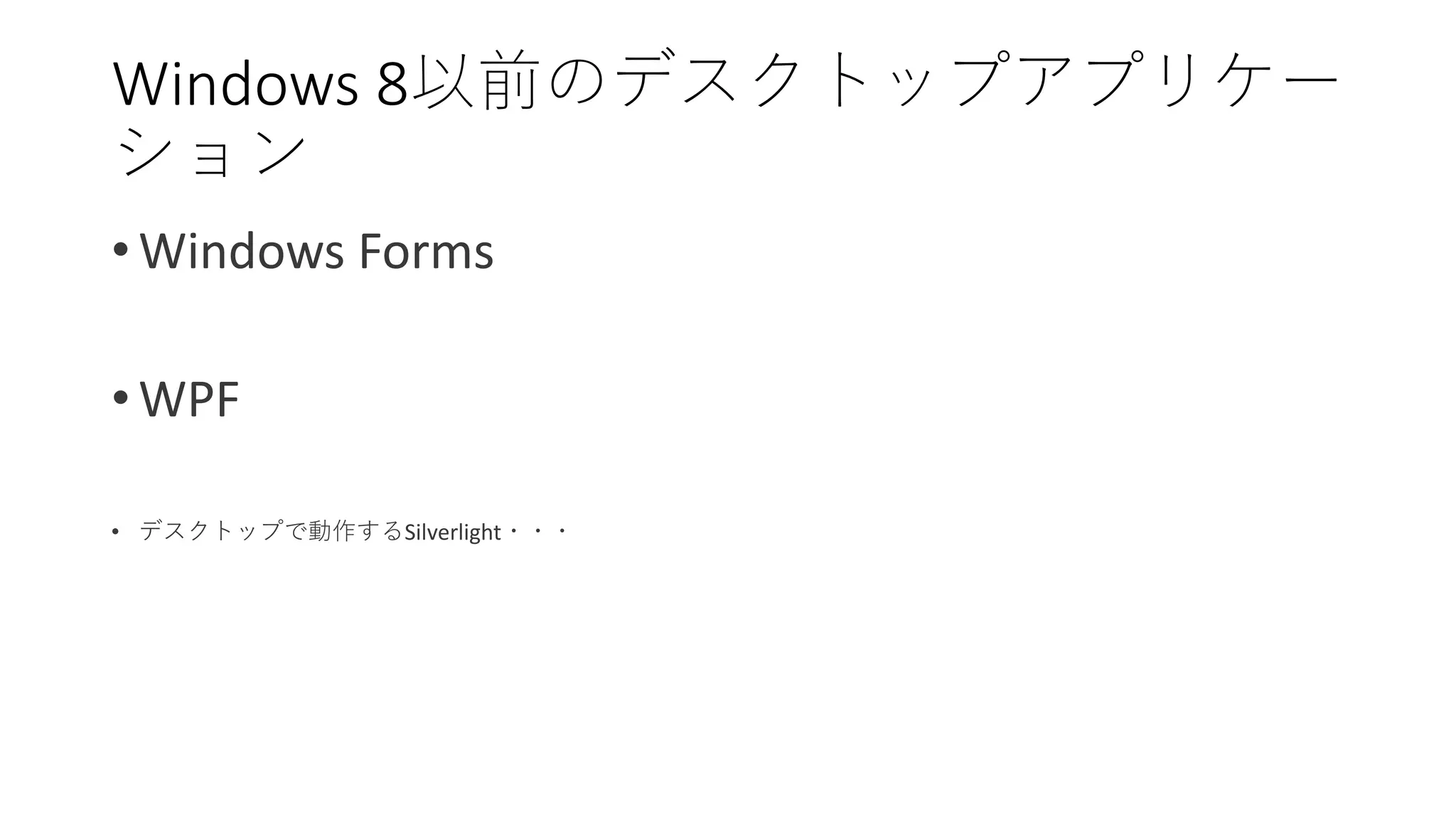 • Windows Forms
• WPF
• デスクトップで動作するSilverlight・・・
Windows 8以前のデスクトップアプリケー
ション
 