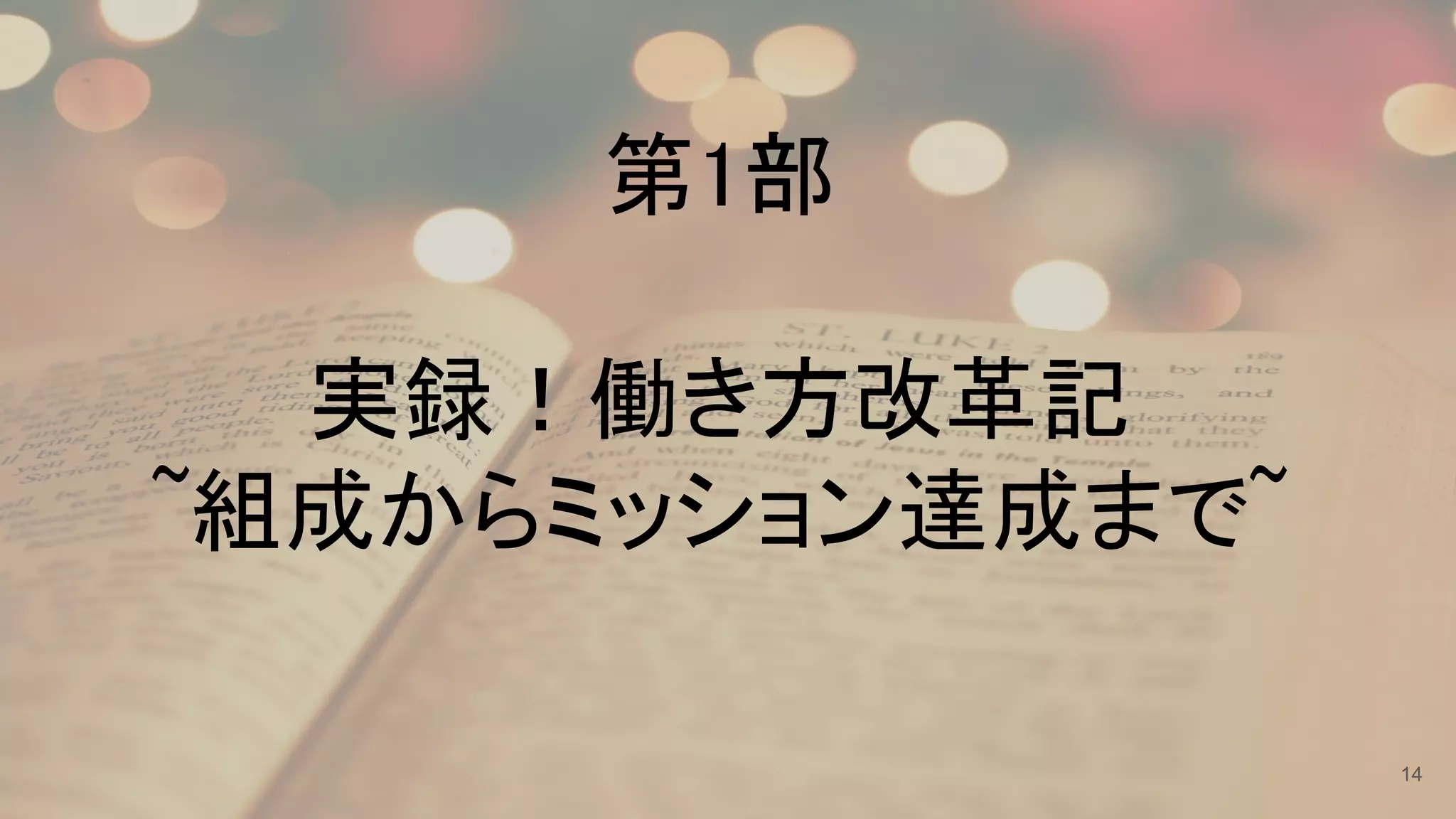  
第1部 
 
実録！働き方改革記  
~組成からミッション達成まで~ 
14
 