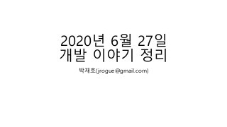 2020년 6월 27일
개발 이야기 정리
박재호(jrogue@gmail.com)
 