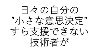⽇々の⾃分の
”⼩さな意思決定”
すら⽀援できない
技術者が
 