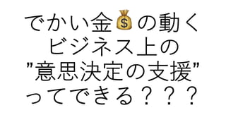 でかい⾦ 💰の動く
ビジネス上の
”意思決定の⽀援”
ってできる？？？
 