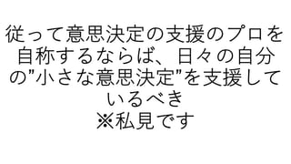従って意思決定の⽀援のプロを
⾃称するならば、⽇々の⾃分
の”⼩さな意思決定”を⽀援して
いるべき
※私⾒です
 