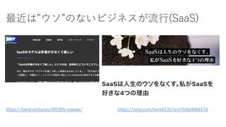 最近は”ウソ”のないビジネスが流⾏(SaaS)
https://note.com/taira0131/n/n7fc6e90b617dhttps://band.ventures/201905-maeda/
 