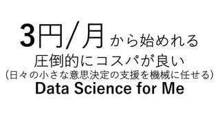 3円/⽉から始めれる
圧倒的にコスパが良い
(⽇々の⼩さな意思決定の⽀援を機械に任せる)
Data Science for Me
 
