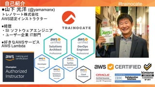 自己紹介
●山下 光洋 (@yamamanx)
トレノケート株式会社
AWS認定インストラクター
●経歴
・SI ソフトウェアエンジニア
・ユーザー企業 IT部門
●好きなAWSサービス
AWS Lambda
#trainocate
 