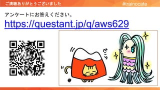ご清聴ありがとうございました #trainocate
アンケートにお答えください。
https://questant.jp/q/aws629
 