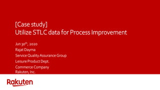 [Case study]
Utilize STLC data for Process Improvement
Jun 30th, 2020
Rajat Dayma
Service Quality Assurance Group
Leisure Product Dept.
Commerce Company
Rakuten, Inc.
 