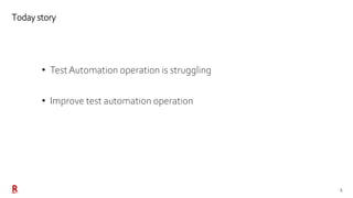 5
Today story
• Test Automation operation is struggling
• Improve test automation operation
 