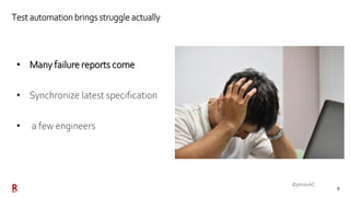 8
Test automation brings struggle actually
• Many failure reports come
• Synchronize latest specification
• a few engineer...