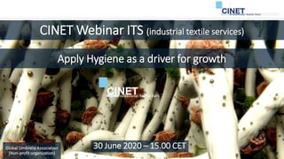 CINET Webinar ITS (industrial textile services)
Global Umbrella Association
(Non-profit organization)
30 June 2020 – 15.00 CET
Apply Hygiene as a driver for growth
 