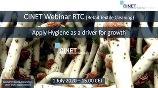CINET Webinar RTC (Retail Textile Cleaning)
Global Umbrella Association
(Non-profit organization)
1 July 2020 – 15.00 CET
Apply Hygiene as a driver for growth
 