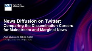 CRICOS No.00213J
News Diffusion on Twitter:
Comparing the Dissemination Careers
for Mainstream and Marginal News
Axel Bruns and Tobias Keller
a.bruns@qut.edu.au / tobias.keller@qut.edu.au
 