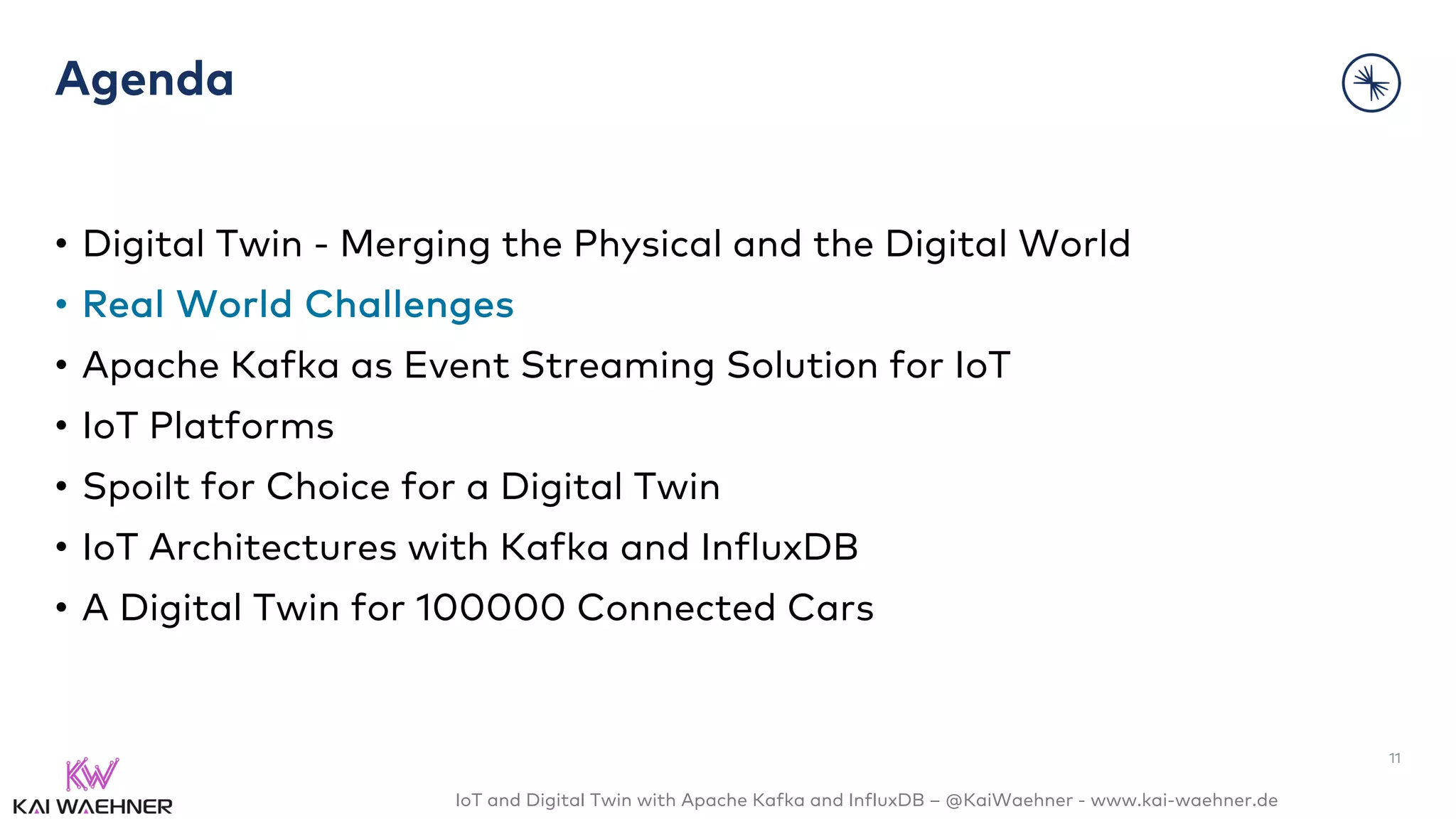 IoT and Digital Twin with Apache Kafka and InfluxDB – @KaiWaehner - www.kai-waehner.de
Agenda
• Digital Twin - Merging the Physical and the Digital World
• Real World Challenges
• Apache Kafka as Event Streaming Solution for IoT
• IoT Platforms
• Spoilt for Choice for a Digital Twin
• IoT Architectures with Kafka and InfluxDB
• A Digital Twin for 100000 Connected Cars
11
 