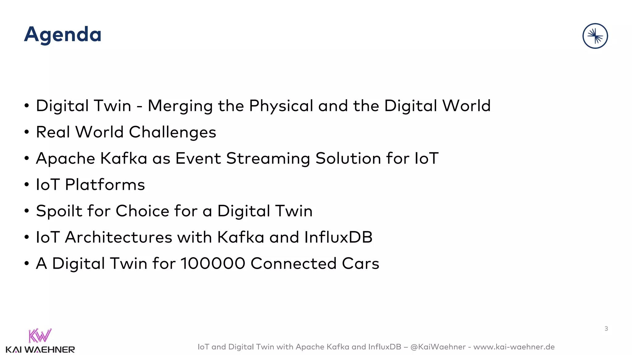 IoT and Digital Twin with Apache Kafka and InfluxDB – @KaiWaehner - www.kai-waehner.de
Agenda
• Digital Twin - Merging the Physical and the Digital World
• Real World Challenges
• Apache Kafka as Event Streaming Solution for IoT
• IoT Platforms
• Spoilt for Choice for a Digital Twin
• IoT Architectures with Kafka and InfluxDB
• A Digital Twin for 100000 Connected Cars
3
 
