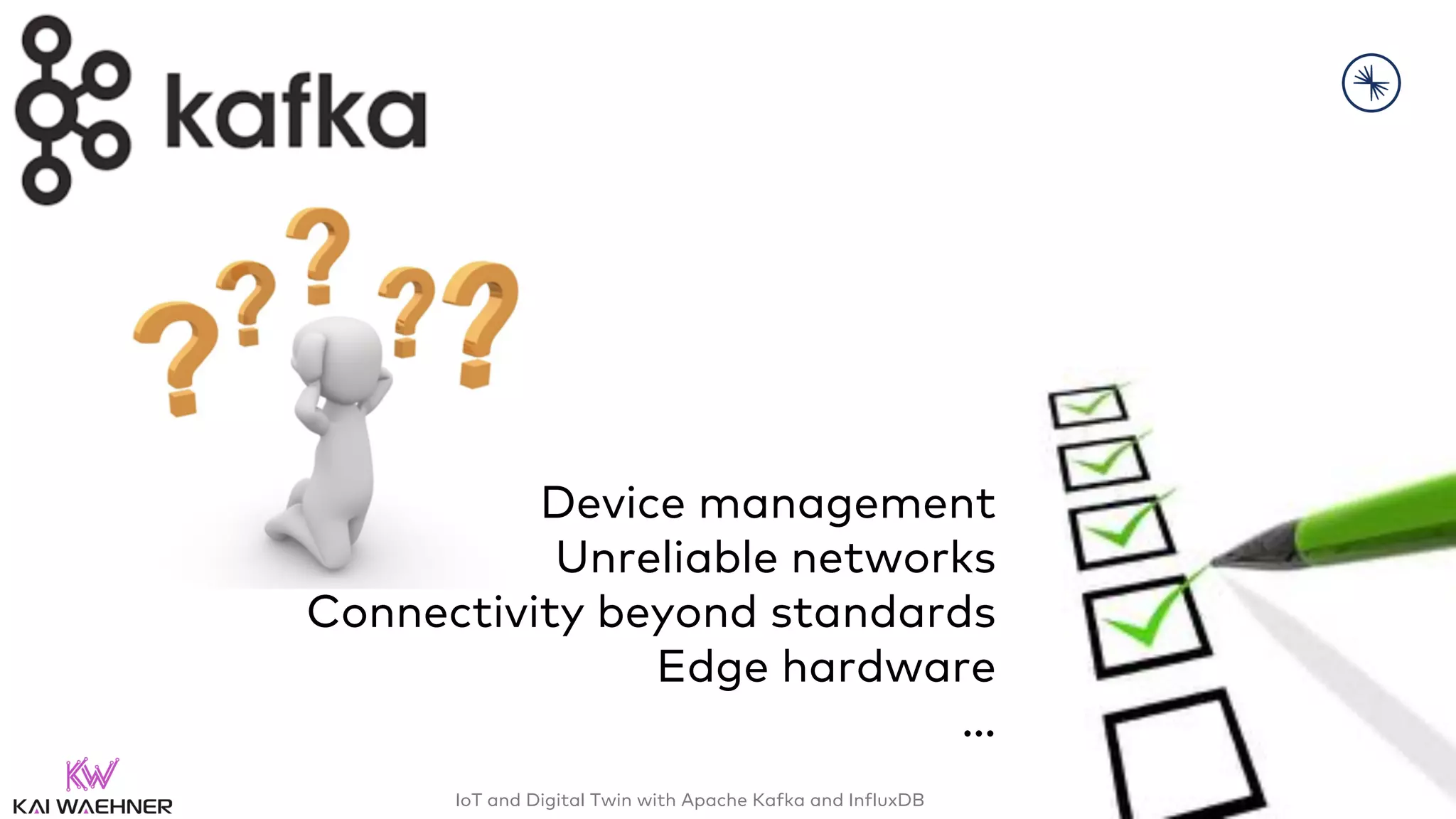 IoT and Digital Twin with Apache Kafka and InfluxDB – @KaiWaehner - www.kai-waehner.de
Device management
Unreliable networks
Connectivity beyond standards
Edge hardware
…
 