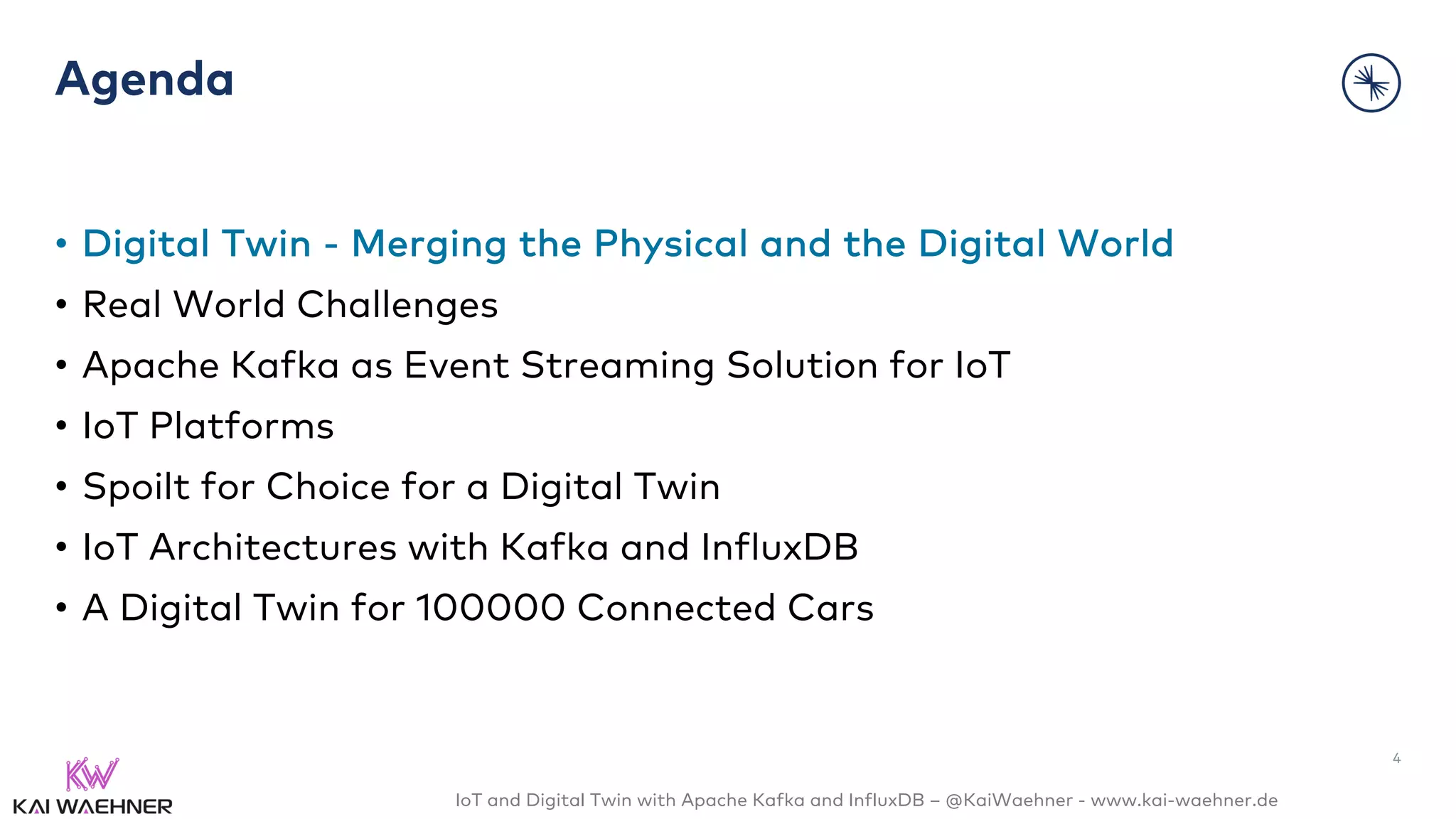 IoT and Digital Twin with Apache Kafka and InfluxDB – @KaiWaehner - www.kai-waehner.de
Agenda
• Digital Twin - Merging the Physical and the Digital World
• Real World Challenges
• Apache Kafka as Event Streaming Solution for IoT
• IoT Platforms
• Spoilt for Choice for a Digital Twin
• IoT Architectures with Kafka and InfluxDB
• A Digital Twin for 100000 Connected Cars
4
 