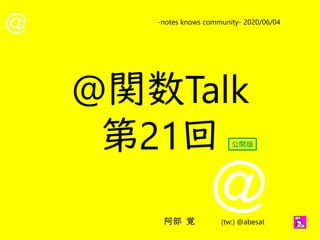 @
@
-notes knows community- 2020/06/04
阿部 覚 (tw:) @abesat
@関数Talk
第21回 公開版
 