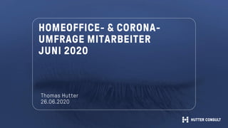 HOMEOFFICE- & CORONA-
UMFRAGE MITARBEITER
JUNI 2020
Thomas Hutter
26.06.2020
 