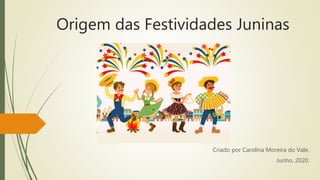 Origem das Festividades Juninas
Criado por Carolina Moreira do Vale.
Junho, 2020.
 