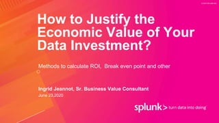 © 2019 SPLUNK INC.
How to Justify the
Economic Value of Your
Data Investment?
Methods to calculate ROI, Break even point and other
Ingrid Jeannot, Sr. Business Value Consultant
June 23,2020
 