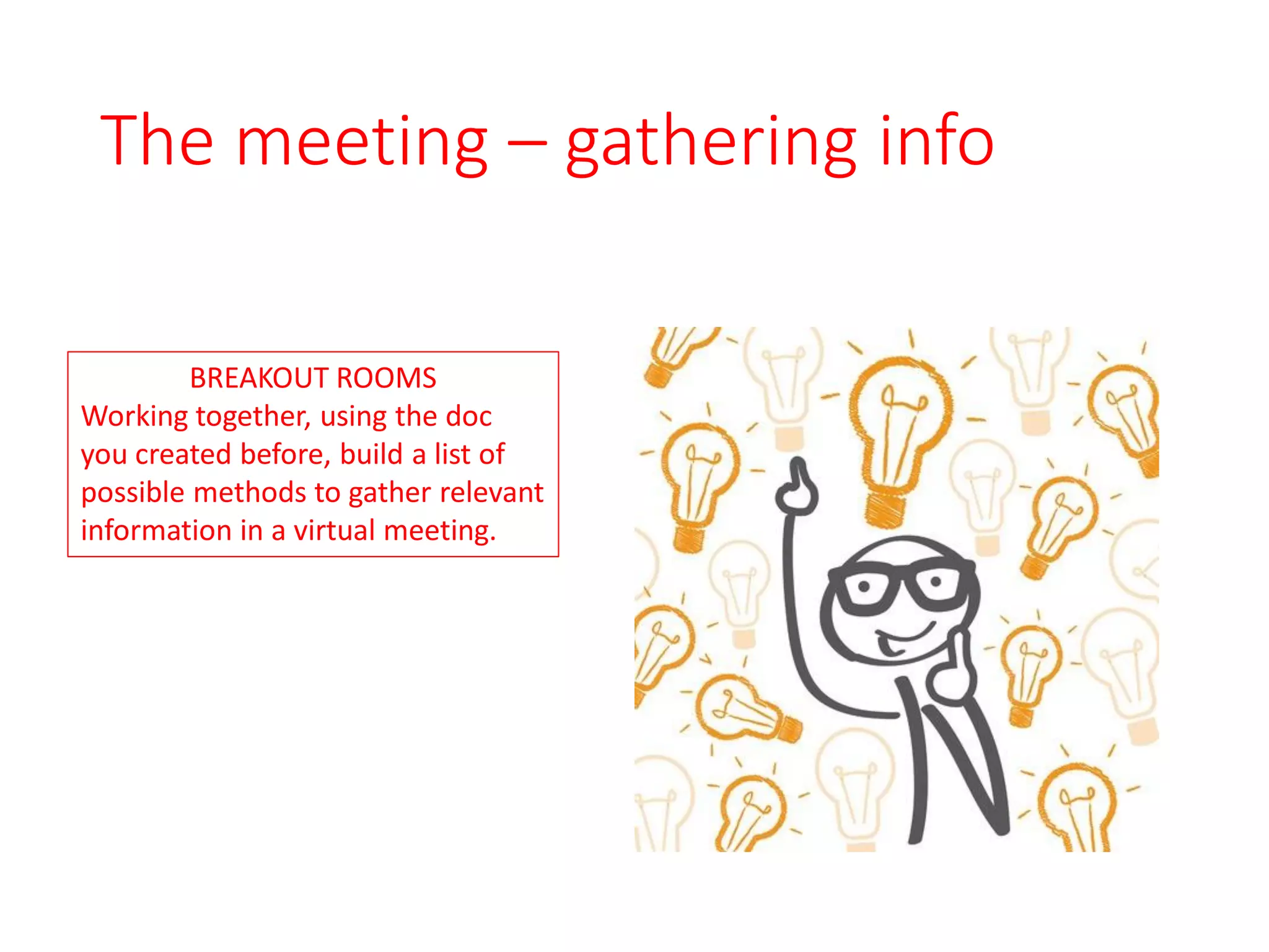 The meeting – gathering info
BREAKOUT ROOMS
Working together, using the doc
you created before, build a list of
possible methods to gather relevant
information in a virtual meeting.
 