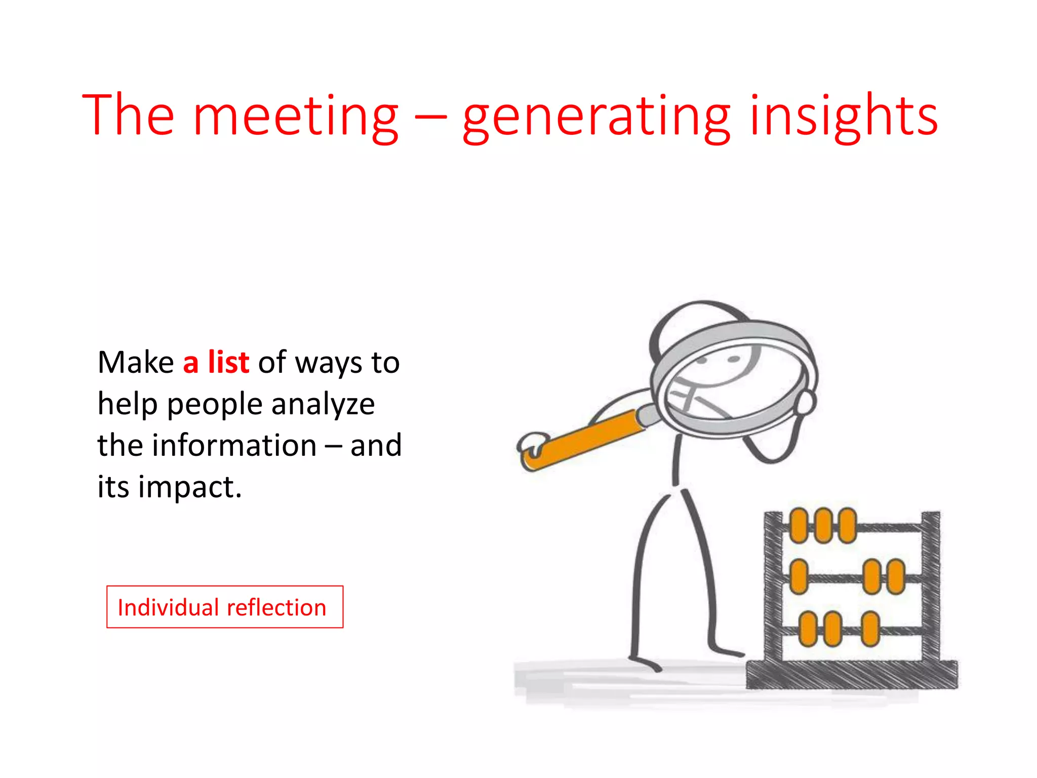 The meeting – generating insights
Make a list of ways to
help people analyze
the information – and
its impact.
Individual reflection
 