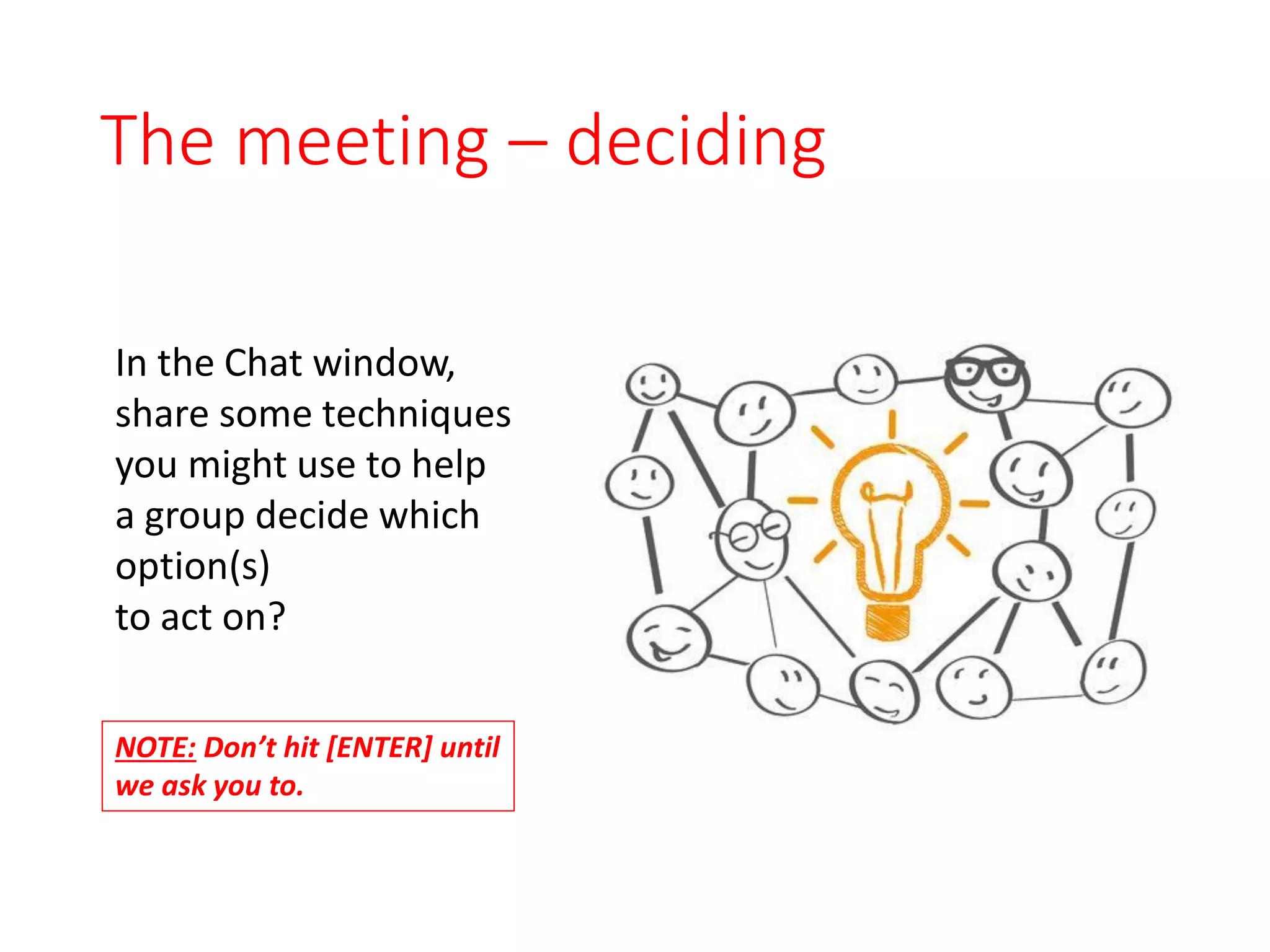 The meeting – deciding
In the Chat window,
share some techniques
you might use to help
a group decide which
option(s)
to act on?
NOTE: Don’t hit [ENTER] until
we ask you to.
 