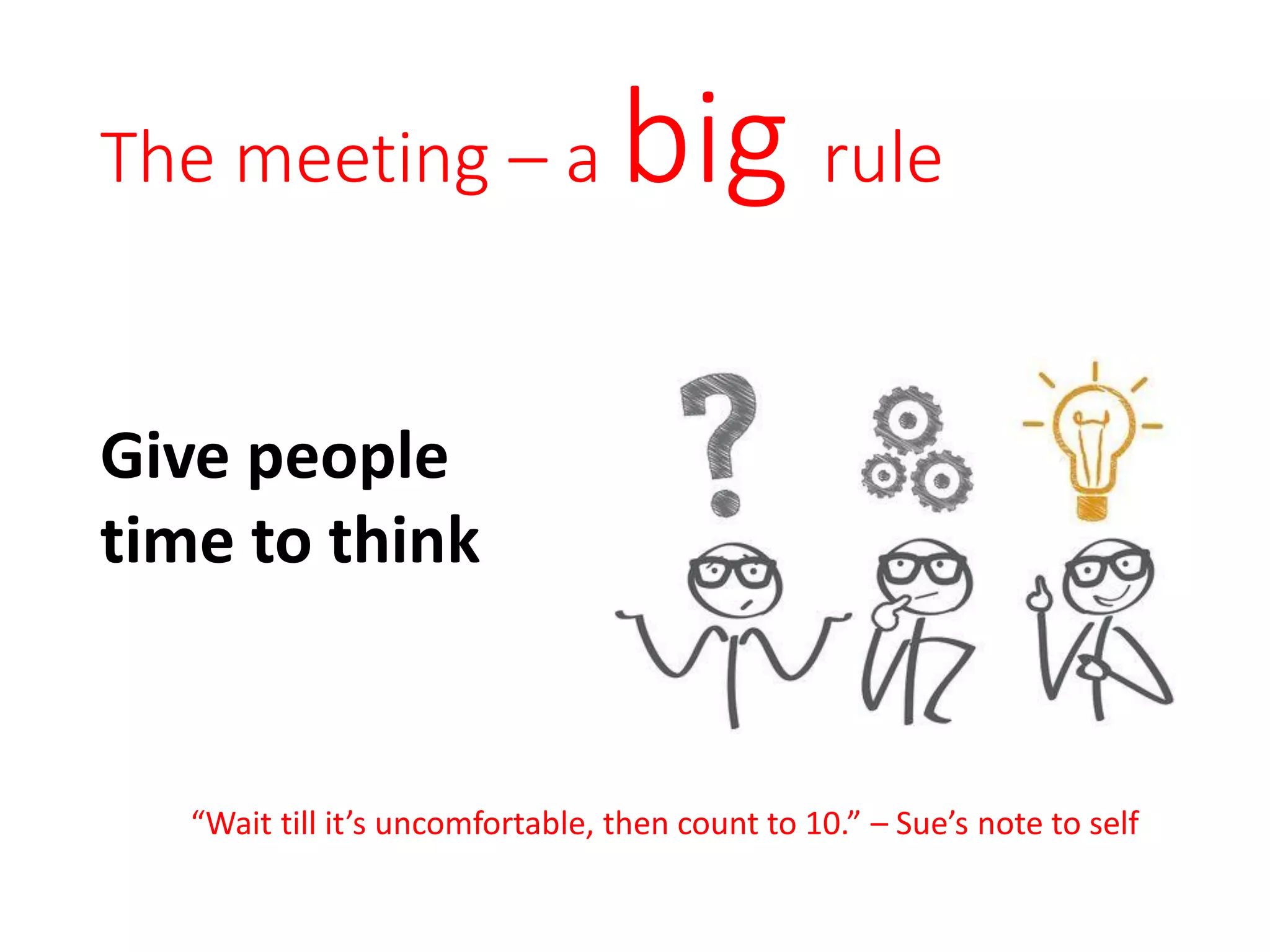 The meeting – a big rule
Give people
time to think
“Wait till it’s uncomfortable, then count to 10.” – Sue’s note to self
 