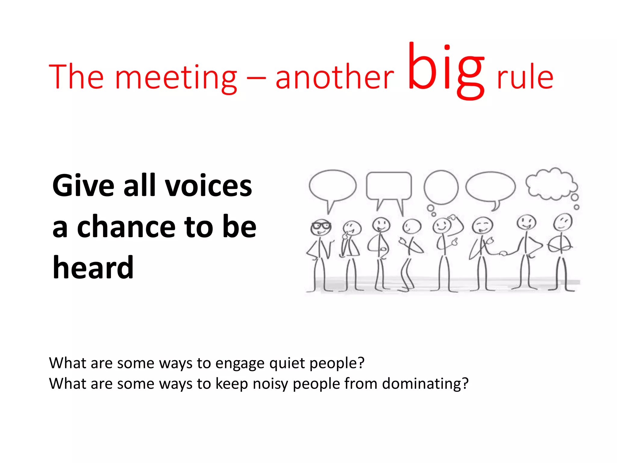The meeting – another bigrule
Give all voices
a chance to be
heard
What are some ways to engage quiet people?
What are some ways to keep noisy people from dominating?
 
