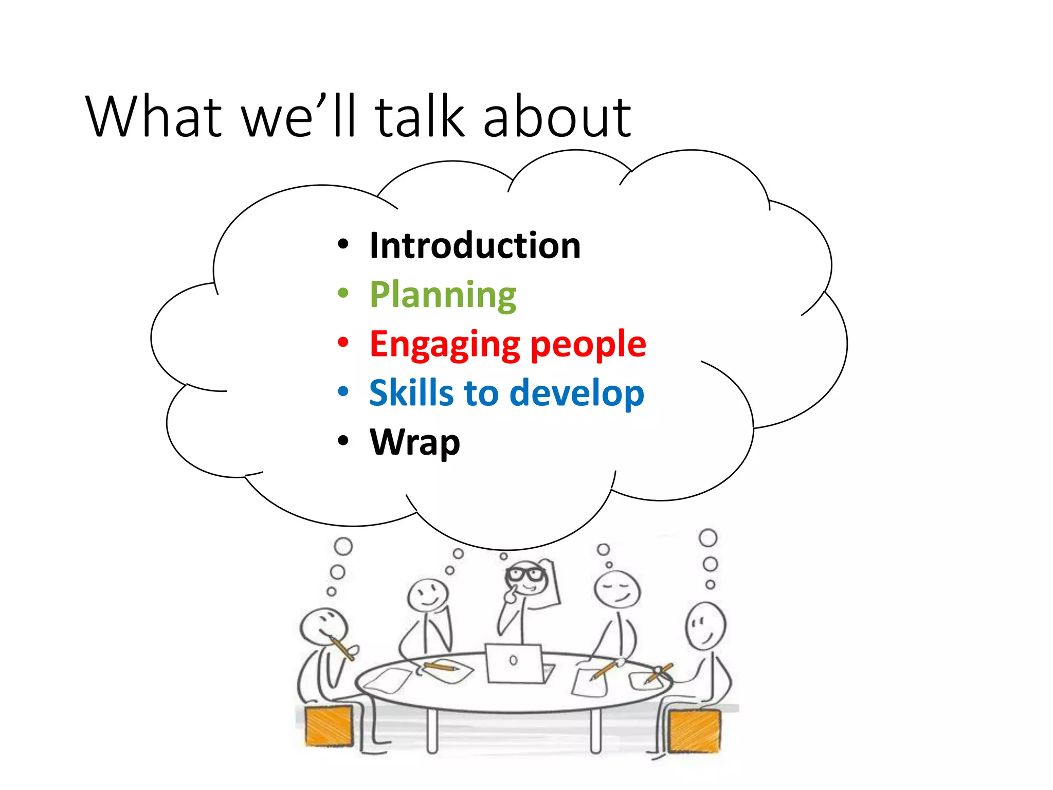 What we’ll talk about
• Introduction
• Planning
• Engaging people
• Skills to develop
• Wrap
 