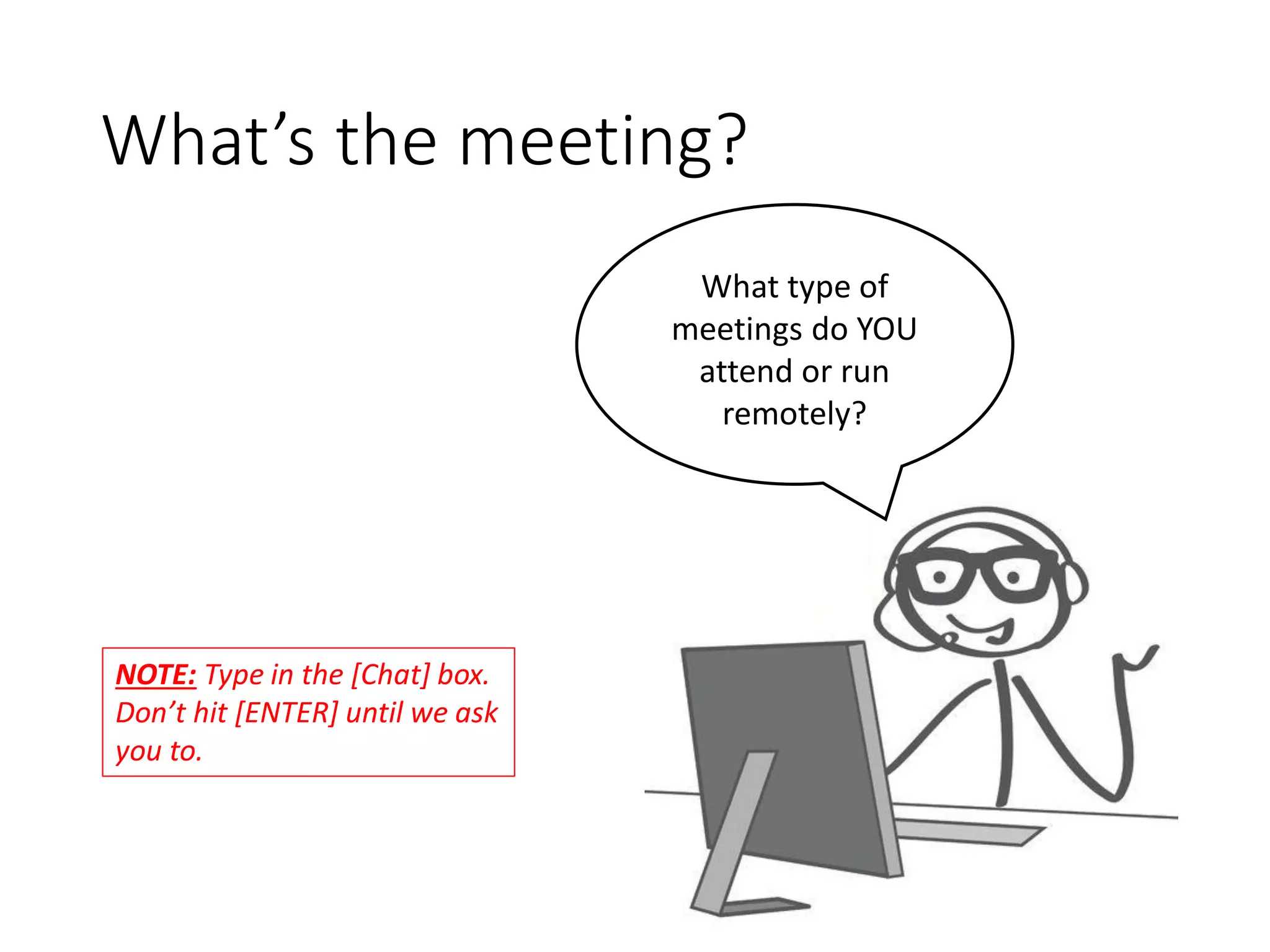 What’s the meeting?
What type of
meetings do YOU
attend or run
remotely?
NOTE: Type in the [Chat] box.
Don’t hit [ENTER] until we ask
you to.
 