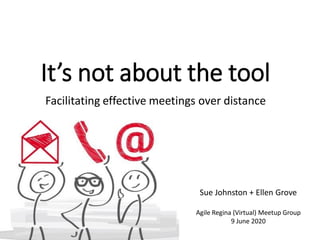 It’s not about the tool
Facilitating effective meetings over distance
Sue Johnston + Ellen Grove
Agile Regina (Virtual) Meetup Group
9 June 2020
 