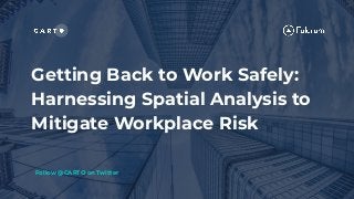 Getting Back to Work Safely:
Harnessing Spatial Analysis to
Mitigate Workplace Risk
Follow @CARTO on Twitter
 