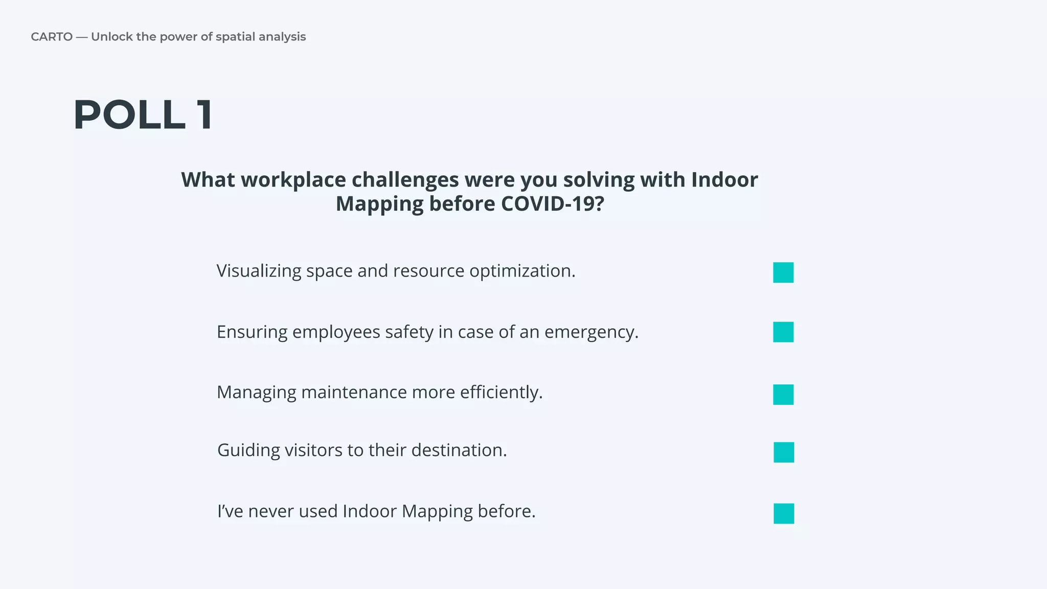 CARTO — Unlock the power of spatial analysis
POLL 1
Visualizing space and resource optimization.
Ensuring employees safety in case of an emergency.
Managing maintenance more eﬃciently.
What workplace challenges were you solving with Indoor
Mapping before COVID-19?
I’ve never used Indoor Mapping before.
Guiding visitors to their destination.
 