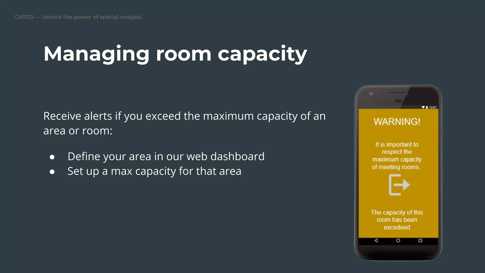 CARTO — Unlock the power of spatial analysis
Receive alerts if you exceed the maximum capacity of an
area or room:
● Deﬁne your area in our web dashboard
● Set up a max capacity for that area
Managing room capacity
 