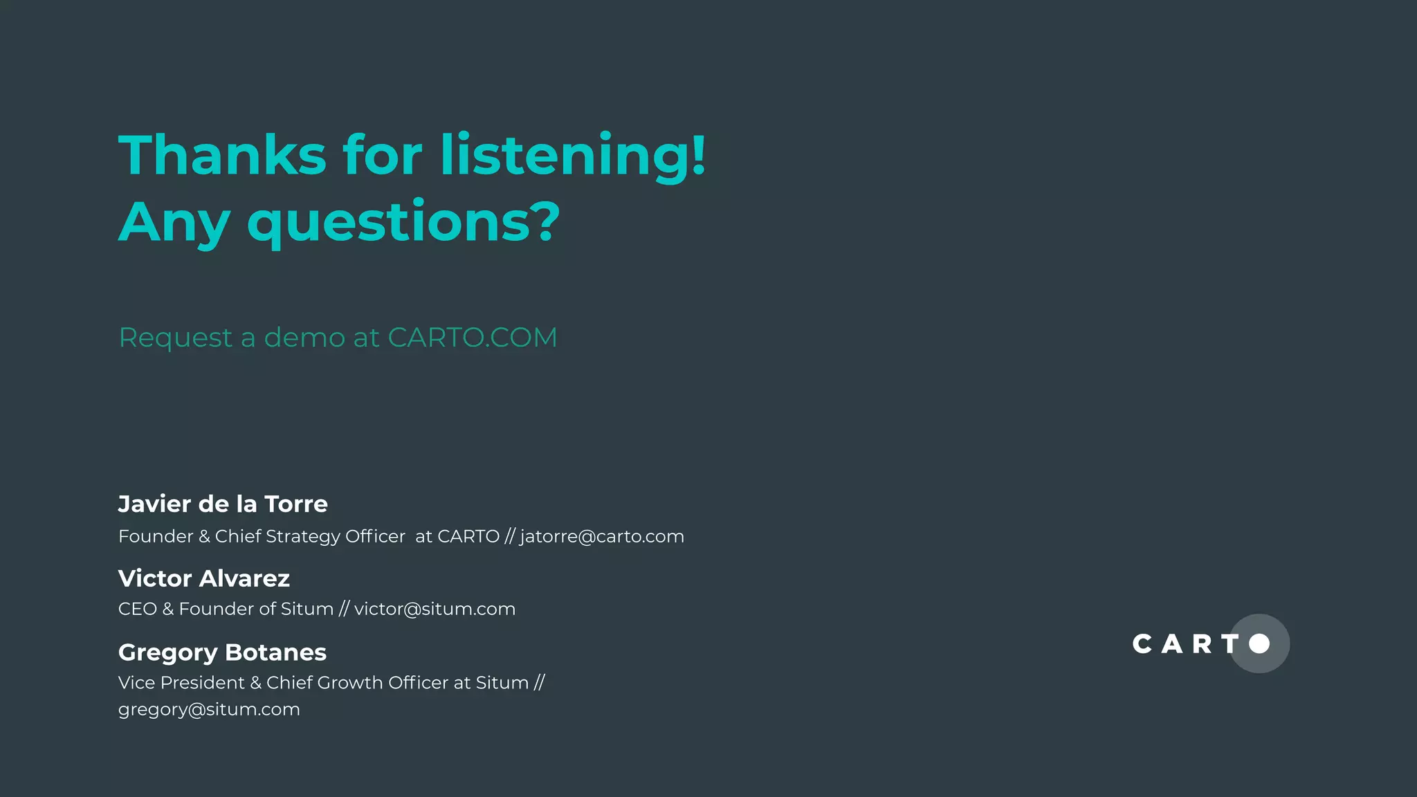 Thanks for listening!
Any questions?
Request a demo at CARTO.COM
Victor Alvarez
CEO & Founder of Situm // victor@situm.com
Javier de la Torre
Founder & Chief Strategy Ofﬁcer at CARTO // jatorre@carto.com
Gregory Botanes
Vice President & Chief Growth Ofﬁcer at Situm //
gregory@situm.com
 