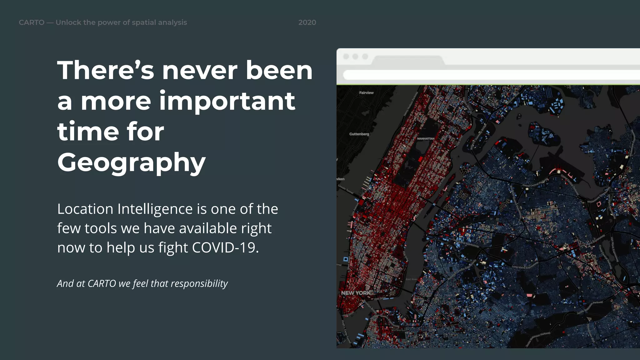 2020CARTO — Unlock the power of spatial analysis
Location Intelligence is one of the
few tools we have available right
now to help us ﬁght COVID-19.
And at CARTO we feel that responsibility
There’s never been
a more important
time for
Geography
To be replaced
with covid19
 