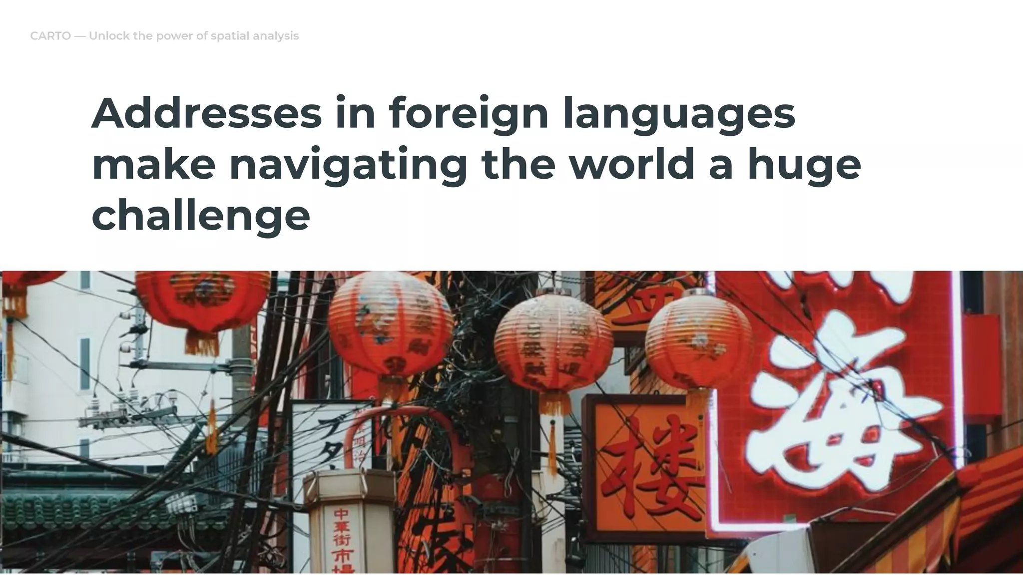 CARTO — Unlock the power of spatial analysis
Addresses in foreign languages
make navigating the world a huge
challenge
 