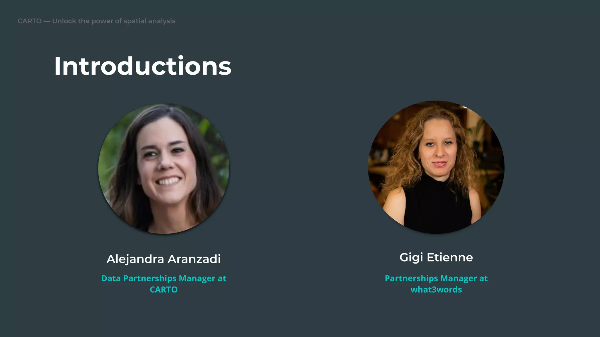 CARTO — Unlock the power of spatial analysis
Introductions
Alejandra Aranzadi
Data Partnerships Manager at
CARTO
Gigi Etienne
Partnerships Manager at
what3words
 