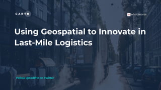 Using Geospatial to Innovate in
Last-Mile Logistics
Follow @CARTO on Twitter
 