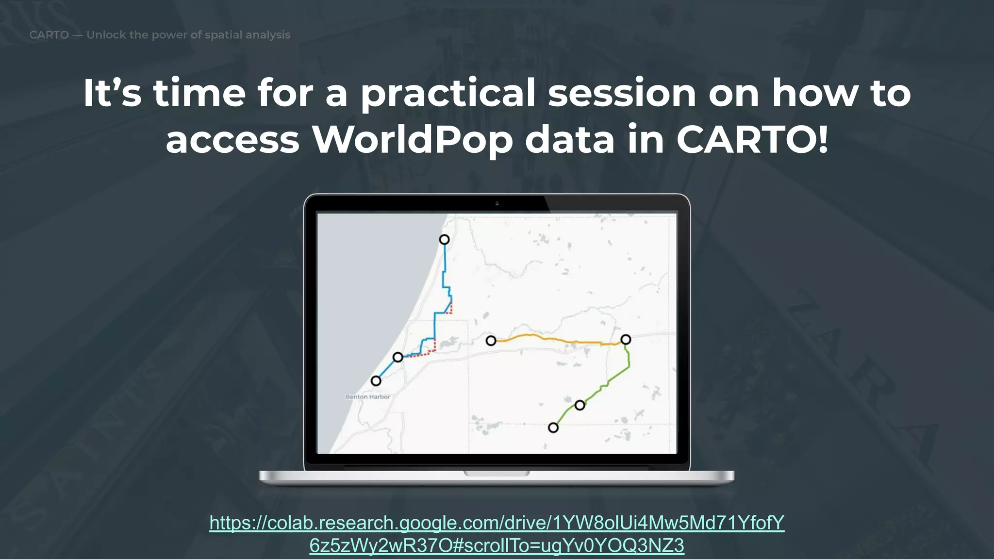 CARTO — Unlock the power of spatial analysis
It’s time for a practical session on how to
access WorldPop data in CARTO!
https://colab.research.google.com/drive/1YW8olUi4Mw5Md71YfofY
6z5zWy2wR37O#scrollTo=ugYv0YOQ3NZ3
 