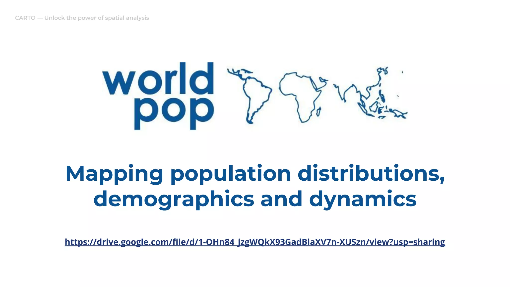 CARTO — Unlock the power of spatial analysis
Mapping population distributions,
demographics and dynamics
https://drive.google.com/ﬁle/d/1-OHn84_jzgWQkX93GadBiaXV7n-XUSzn/view?usp=sharing
 