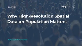 Why High-Resolution Spatial
Data on Population Matters
Follow @CARTO on Twitter
 