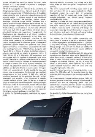 17
dynabook portfolio. In addition, the battery life of 12.5
hours¹ makes the device the perfect companion for smart
working.
"The C50 is equipped with everything a user needs to get
their work done. It is our cheapest notebook and reflects
dynabook's mission to ensure that all companies,
regardless of their IT budget, can enjoy reliable and
versatile technology, "said Damian Jaume, President,
Dynabook Europe GmbH.
"We know that price and functionality remain key factors
for a corporate device and the Satellite Pro C50 excels on
both fronts. However, these criteria alone are not enough
in today's business world. Aesthetics and design are
becoming increasingly relevant to employee engagement
and retention, and users demand professional-looking
devices they can rely on wherever they connect. "
The Satellite Pro C50 also enables connectivity and
collaboration at home or in the office, seamlessly, thanks
to a series of peripherals and wireless options. A USB Type-
C port offers charging, connection and viewing options
through a single port, while full-size HDMI, two USB Type-A
3.0 ports and a MicroSD card reader provide additional
connectivity for displays and accessories.
In addition, WiFi 802.11 AC and Bluetooth 4.2 allow a fast
connection and download speed and a Gigabit-LAN ​​port
offers quick access to network resources in the office.
When it comes to staying in touch with customers and
colleagues in different locations, the C50 is ready for
action: an HD webcam, stereo speakers and a built-in
Cortana-enabled microphone offer rich sound and crisp
images for high-quality video calls.
Security remains a key concern for any organization in any
sector. The C50 offers all the essential tools for data
protection, both for employees and companies, and for the
device.
The firmware-based Trusted Platform Module (TPM) 2.0
encrypts sensitive information available on the device to
eliminate the risk of tampering, while user and
administrator password features prevent unauthorized
access. In addition, an optional Kensington lock slot helps
prevent physical theft.
The Satellite Pro C50 will be available from the end of June
2020.
grande del portfolio dynabook. Inoltre, la durata della
batteria di 12.5 ore¹ rende il dispositivo il compagno
perfetto per lo smart working.
"Il C50 è equipaggiato con tutto ciò di cui un utente ha
bisogno per portare a termine il proprio lavoro. È il nostro
notebook più economico e riflette la missione di dynabook
di garantire che tutte le aziende, indipendentemente dal
proprio budget IT, possano godere di una tecnologia
affidabile e versatile", ha dichiarato Damian Jaume,
President, Dynabook Europe GmbH. "Sappiamo che il
prezzo e la funzionalità rimangono fattori chiave per un
device aziendale e il Satellite Pro C50 eccelle su entrambi i
fronti. Tuttavia, questi criteri da soli non sono sufficienti
nel mondo degli affari di oggi. L'estetica e il design stanno
diventando sempre più rilevanti per l’engagement e la
fidelizzazione dei dipendenti, e gli utenti richiedono
dispositivi dall'aspetto professionale su cui poter fare
affidamento ovunque si connettano". Il Satellite Pro C50
abilita anche connettività e collaborazione a casa o in
ufficio, senza soluzione di continuità, grazie a una serie di
periferiche e opzioni wireless. Una porta USB Type-C offre
opzioni di ricarica, connessione e visualizzazione tramite
una singola porta, mentre l’HDMI full-size, due porte USB
Type-A 3.0 e un lettore di schede MicroSD garantiscono
ulteriore connettività per display e accessori. Inoltre, il
WiFi 802.11 AC e il Bluetooth 4.2 consentono una
connessione veloce e rapidità di download e una porta
Gigabit-LAN offre un rapido accesso alle risorse di rete in
ufficio. Quando si tratta di rimanere in contatto con clienti
e colleghi in diverse sedi, il C50 è pronto all'azione: una
webcam HD, altoparlanti stereo e un microfono integrato
abilitato per Cortana offrono un suono ricco e immagini
nitide per videochiamate di alta qualità. La sicurezza
rimane una preoccupazione fondamentale per qualsiasi
organizzazione di ogni settore. Il C50 offre tutti gli
strumenti essenziali per la protezione dei dati, sia dei
dipendenti che aziendali, e del dispositivo. Il modulo
Trusted Platform Module (TPM) 2.0 basato su firmware
cripta le informazioni sensibili disponibili sul dispositivo per
eliminare il rischio di manomissione, mentre le funzionalità
di password utente e amministratore impediscono gli
accessi non autorizzati. Inoltre, uno slot per lucchetto
Kensington opzionale aiuta a prevenire i furti fisici.
Il Satellite Pro C50 sarà disponibile a partire da fine giugno
2020.
 