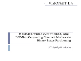 第３回全日本CV勉強会 CVPR2020読み会（前編）
BSP-Net: Generating Compact Meshes via
Binary Space Partitioning
2020/07/04 takmin
 