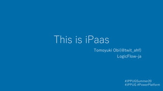 This is iPaas
Tomoyuki Obi(@twit_ahf)
LogicFlow-ja
#JPPUGSummer20
#JPPUG #PowerPlatform
 