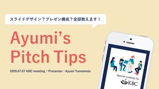 Ayumi’s
Pitch Tips
2020.07.07 KBC meeting / Presenter : Ayumi Yamamoto
スライドデザイン？プレゼン構成？全部教えます！
 