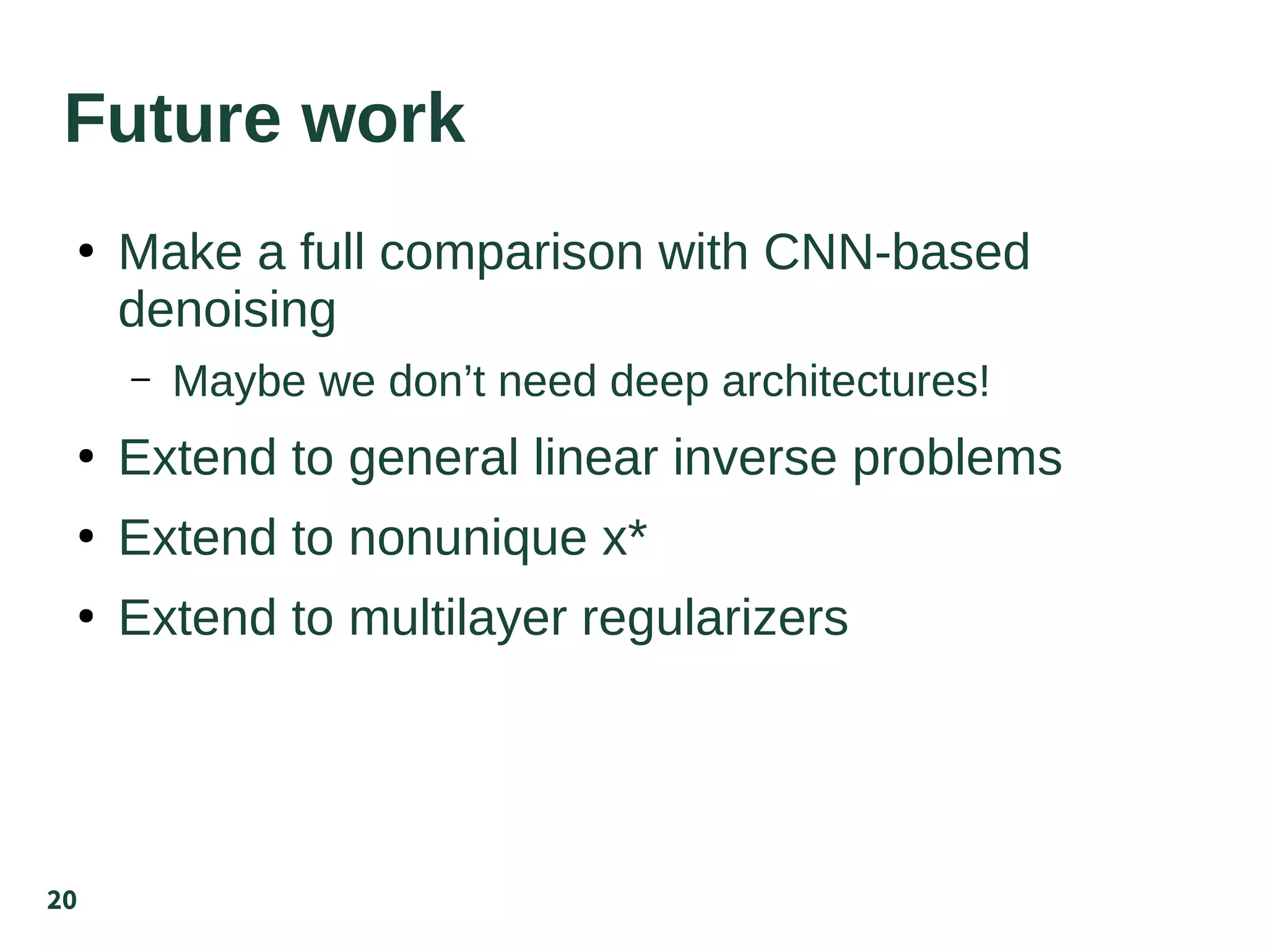 20
Future work
●
Make a full comparison with CNN-based
denoising
– Maybe we don’t need deep architectures!
●
Extend to general linear inverse problems
●
Extend to nonunique x*
●
Extend to multilayer regularizers
 