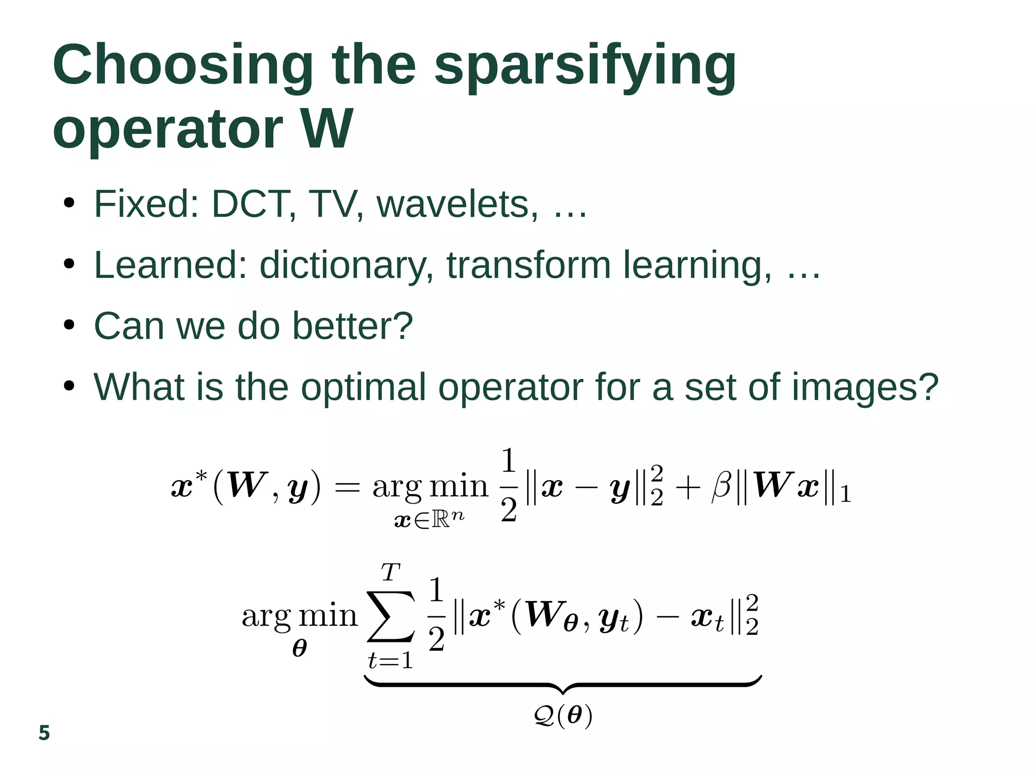 5
Choosing the sparsifying
operator W
●
Fixed: DCT, TV, wavelets, …
●
Learned: dictionary, transform learning, …
●
Can we do better?
●
What is the optimal operator for a set of images?
 