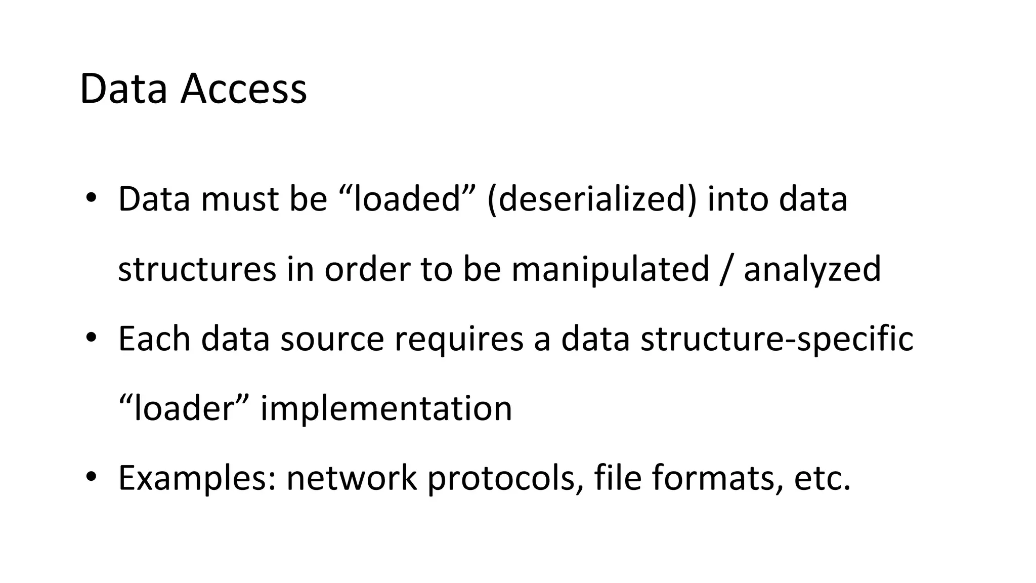 Data Access • Data must be “loaded” (deserialized) into data structures in order to be manipulated / analyzed • Each data source requires a data structure-specific “loader” implementation • Examples: network protocols, file formats, etc. 